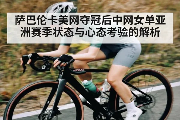 萨巴伦卡美网夺冠后中网女单亚洲赛季状态与心态考验的解析